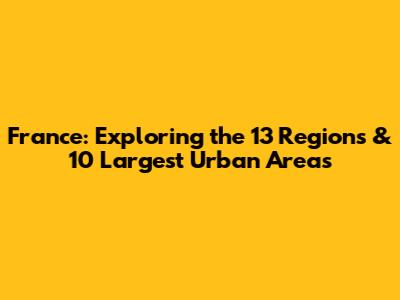 France: Exploring the 13 Regions & 10 Largest Urban Areas