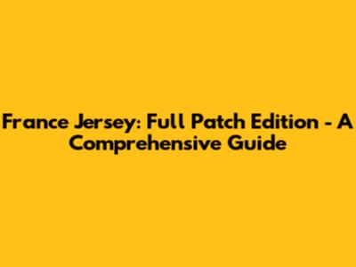 France Jersey: Full Patch Edition - A Comprehensive Guide