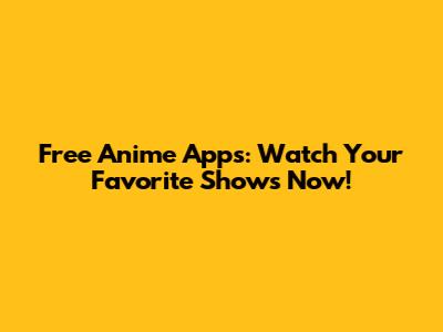 Free Anime Apps: Watch Your Favorite Shows Now!