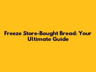 Freeze Store-Bought Bread: Your Ultimate Guide