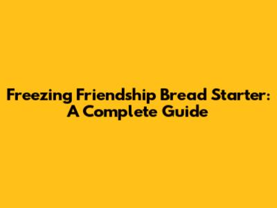 Freezing Friendship Bread Starter: A Complete Guide