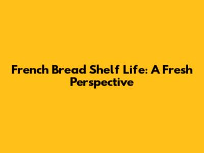 French Bread Shelf Life: A Fresh Perspective