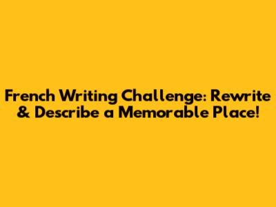 French Writing Challenge: Rewrite & Describe a Memorable Place!