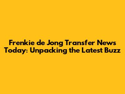Frenkie de Jong Transfer News Today: Unpacking the Latest Buzz