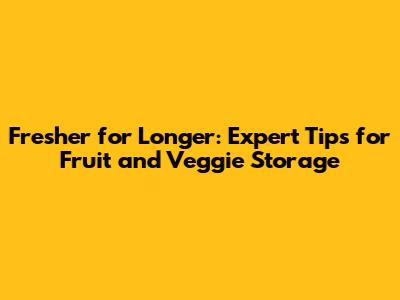 Fresher for Longer: Expert Tips for Fruit and Veggie Storage