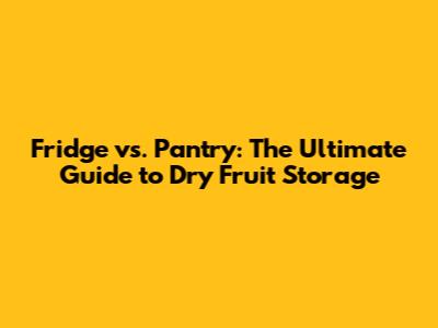 Fridge vs. Pantry: The Ultimate Guide to Dry Fruit Storage