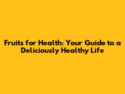 Fruits for Health: Your Guide to a Deliciously Healthy Life
