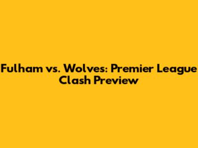 Fulham vs. Wolves: Premier League Clash Preview