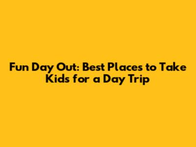 Fun Day Out: Best Places to Take Kids for a Day Trip