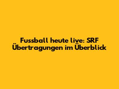Fussball heute live: SRF Übertragungen im Überblick