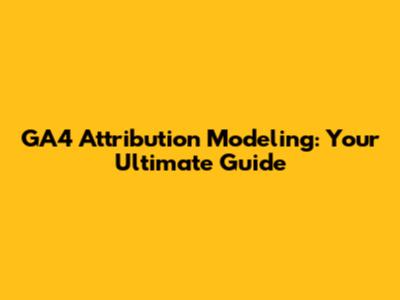 GA4 Attribution Modeling: Your Ultimate Guide