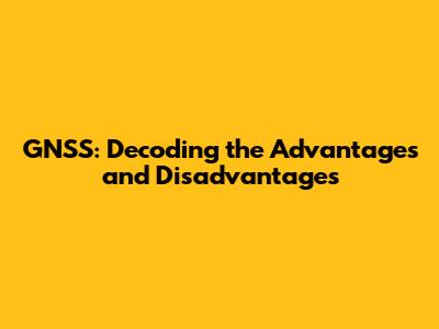 GNSS: Decoding the Advantages and Disadvantages