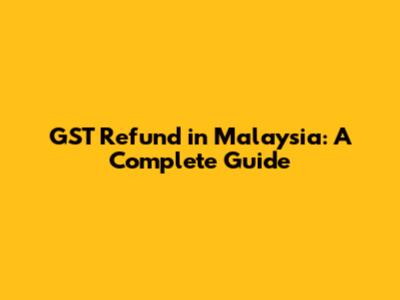 GST Refund in Malaysia: A Complete Guide