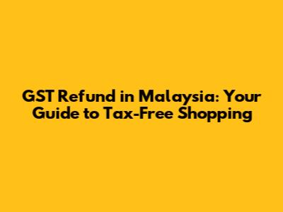 GST Refund in Malaysia: Your Guide to Tax-Free Shopping