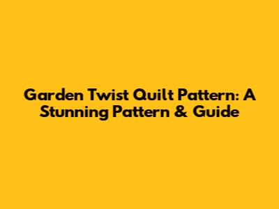 Garden Twist Quilt Pattern: A Stunning Pattern & Guide