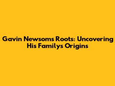 Gavin Newsom's Roots: Uncovering His Family's Origins