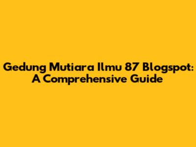 Gedung Mutiara Ilmu 87 Blogspot: A Comprehensive Guide