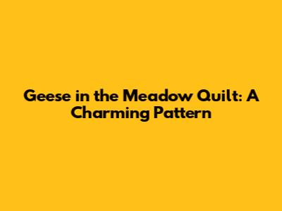 Geese in the Meadow Quilt: A Charming Pattern