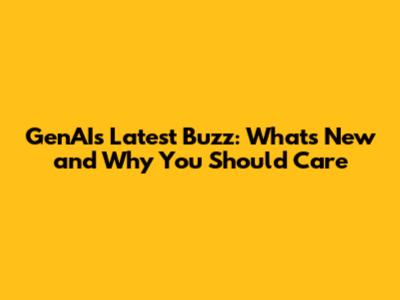 GenAI's Latest Buzz: What's New and Why You Should Care