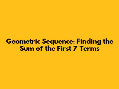 Geometric Sequence: Finding the Sum of the First 7 Terms