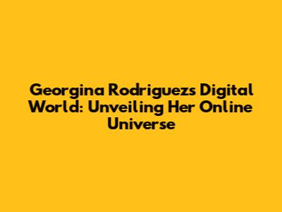 Georgina Rodriguez's Digital World: Unveiling Her Online Universe