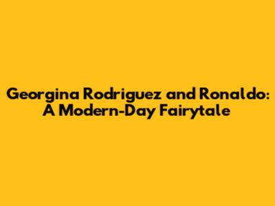 Georgina Rodriguez and Ronaldo: A Modern-Day Fairytale