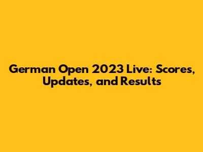 German Open 2023 Live: Scores, Updates, and Results