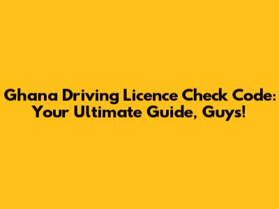 Ghana Driving Licence Check Code: Your Ultimate Guide, Guys!