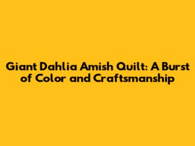 Giant Dahlia Amish Quilt: A Burst of Color and Craftsmanship
