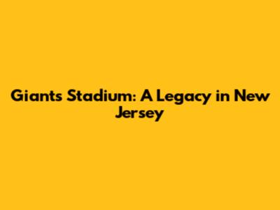 Giants Stadium: A Legacy in New Jersey