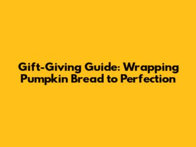 Gift-Giving Guide: Wrapping Pumpkin Bread to Perfection