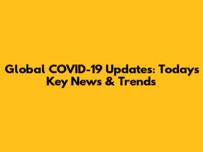 Global COVID-19 Updates: Today's Key News & Trends