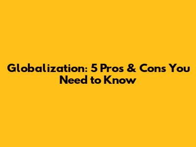 Globalization: 5 Pros & Cons You Need to Know