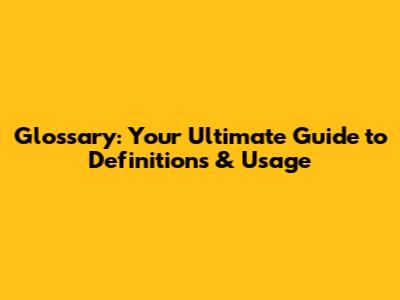 Glossary: Your Ultimate Guide to Definitions & Usage