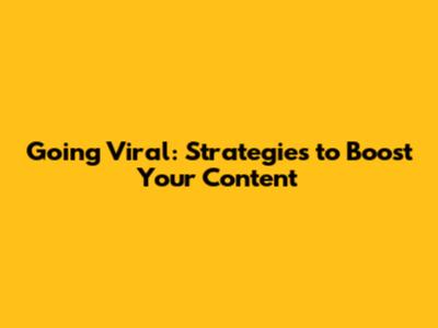 Going Viral: Strategies to Boost Your Content
