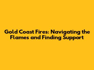 Gold Coast Fires: Navigating the Flames and Finding Support