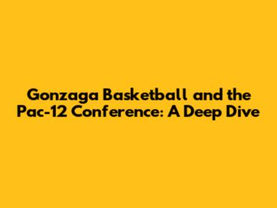 Gonzaga Basketball and the Pac-12 Conference: A Deep Dive