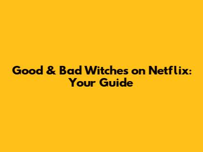 Good & Bad Witches on Netflix: Your Guide