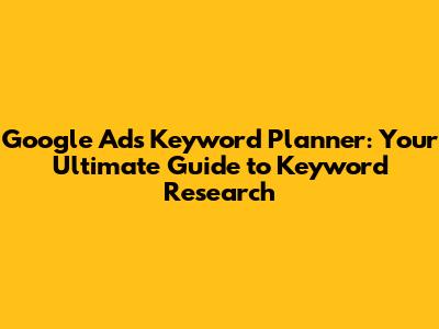 Google Ads Keyword Planner: Your Ultimate Guide to Keyword Research