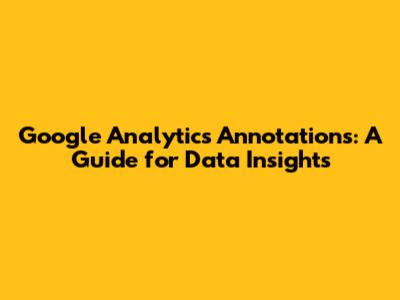 Google Analytics Annotations: A Guide for Data Insights