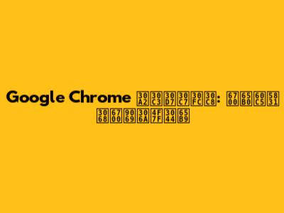 Google Chrome アップデート: 最新情報と最適な使い方