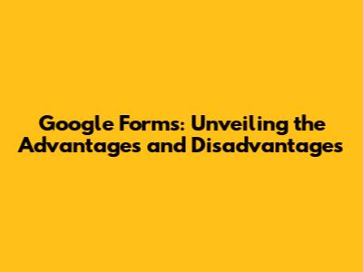 Google Forms: Unveiling the Advantages and Disadvantages