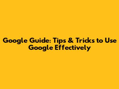 Google Guide: Tips & Tricks to Use Google Effectively