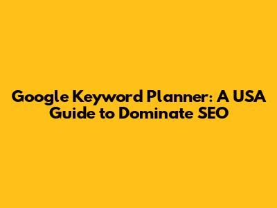 Google Keyword Planner: A USA Guide to Dominate SEO