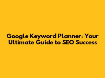 Google Keyword Planner: Your Ultimate Guide to SEO Success