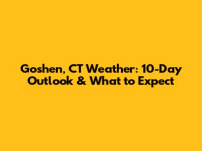 Goshen, CT Weather: 10-Day Outlook & What to Expect