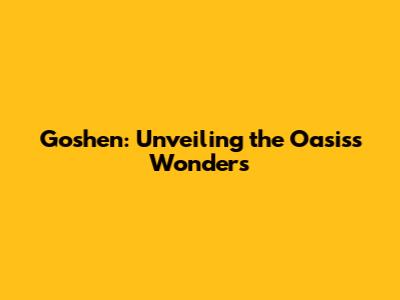 Goshen: Unveiling the Oasis's Wonders