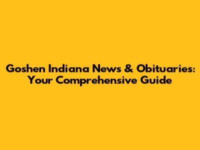 Goshen Indiana News & Obituaries: Your Comprehensive Guide