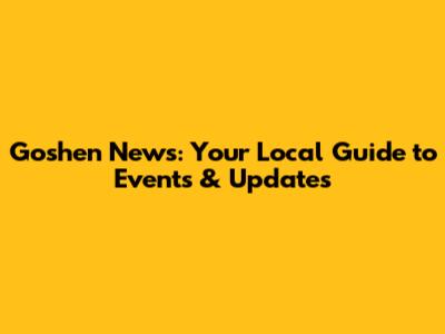 Goshen News: Your Local Guide to Events & Updates