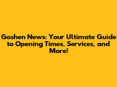 Goshen News: Your Ultimate Guide to Opening Times, Services, and More!